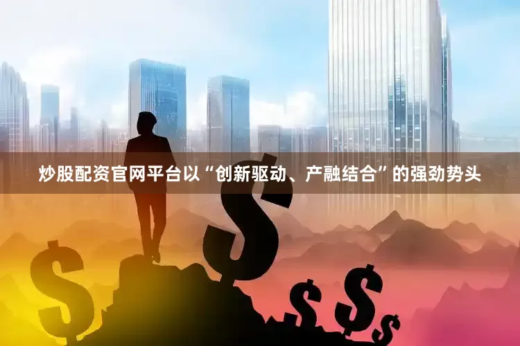 炒股配资官网平台以“创新驱动、产融结合”的强劲势头