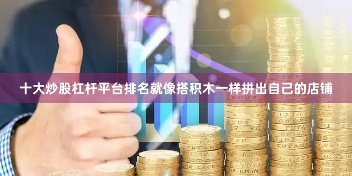 十大炒股杠杆平台排名就像搭积木一样拼出自己的店铺
