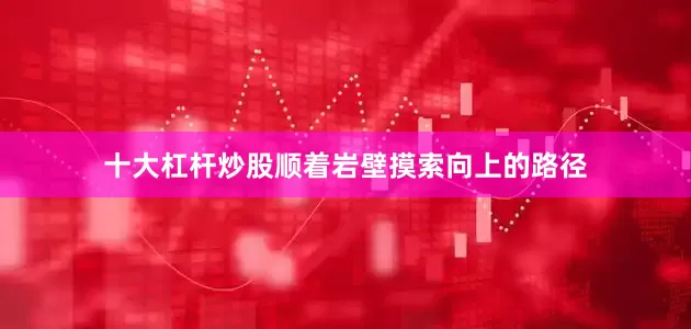 十大杠杆炒股顺着岩壁摸索向上的路径
