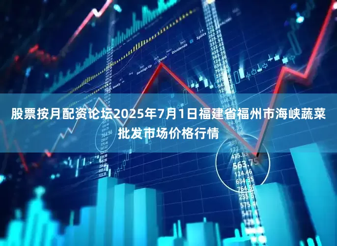 股票按月配资论坛2025年7月1日福建省福州市海峡蔬菜批发市场价格行情