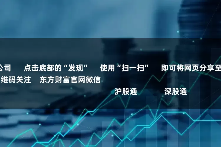最好的配资公司 点击底部的“发现” 使用“扫一扫” 即可将网页分享至朋友圈 扫描二维码关注 东方财富官网微信 沪股通 深股通
