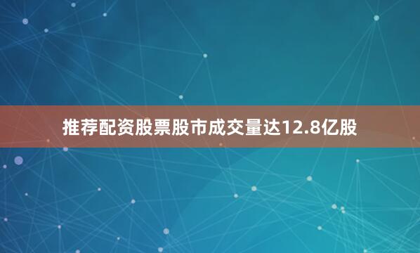 推荐配资股票　　股市成交量达12.8亿股