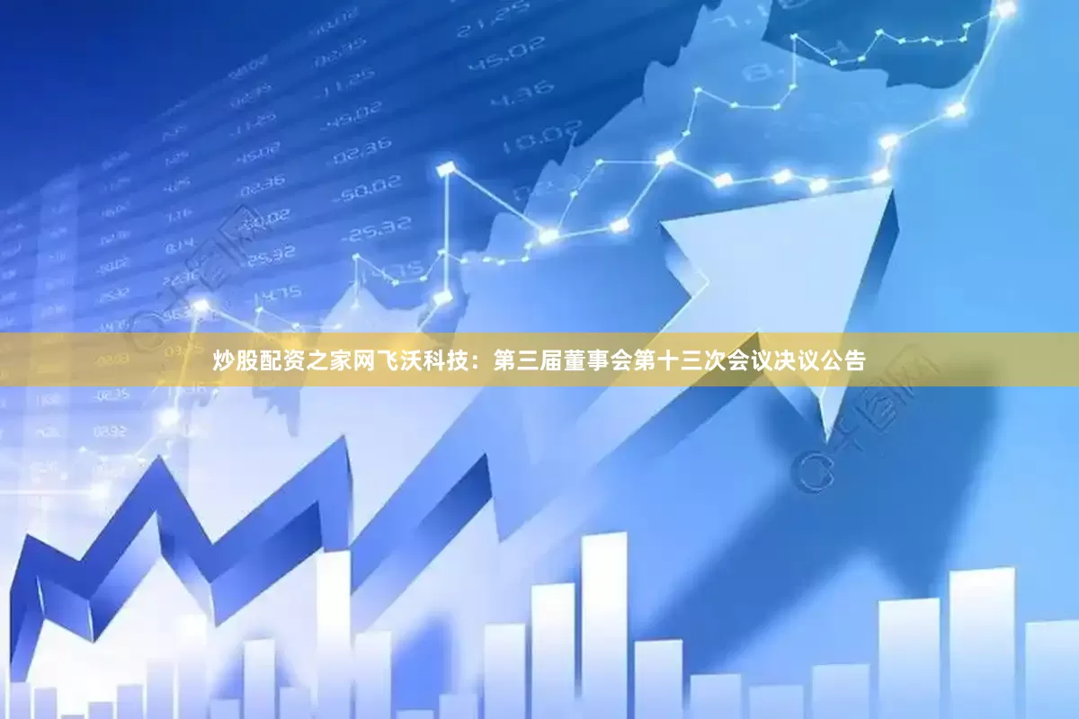 炒股配资之家网飞沃科技：第三届董事会第十三次会议决议公告