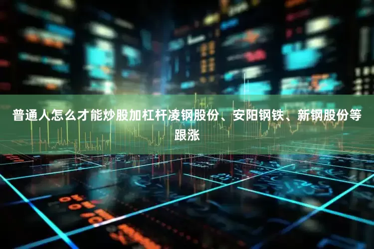 普通人怎么才能炒股加杠杆凌钢股份、安阳钢铁、新钢股份等跟涨