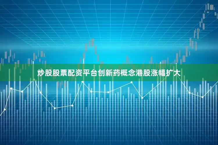 炒股股票配资平台创新药概念港股涨幅扩大