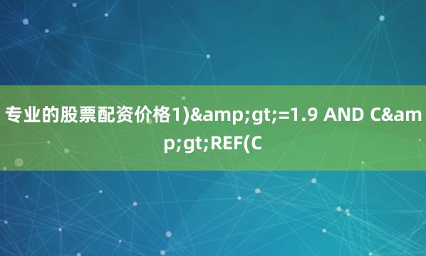 专业的股票配资价格1)&gt;=1.9 AND C&gt;REF(C