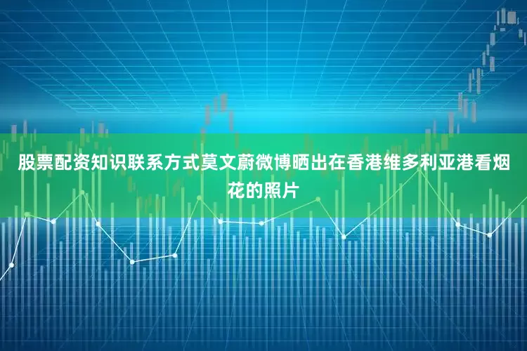股票配资知识联系方式莫文蔚微博晒出在香港维多利亚港看烟花的照片