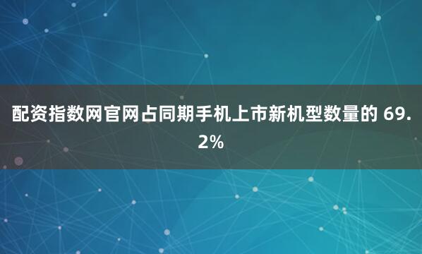 配资指数网官网占同期手机上市新机型数量的 69.2%