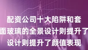 配资公司十大陷阱和套路而其三面玻璃的全景设计则提升了颜值表现