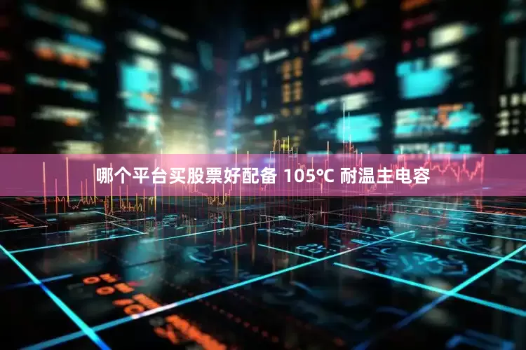 哪个平台买股票好配备 105℃ 耐温主电容