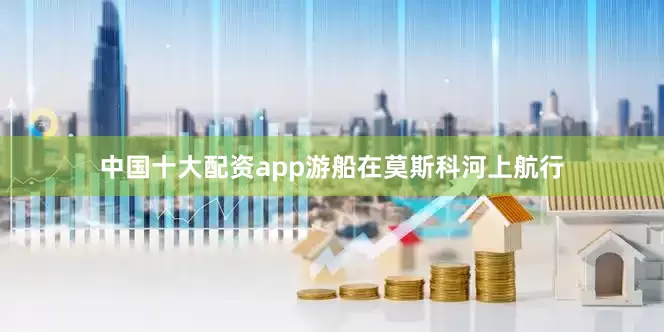 中国十大配资app游船在莫斯科河上航行