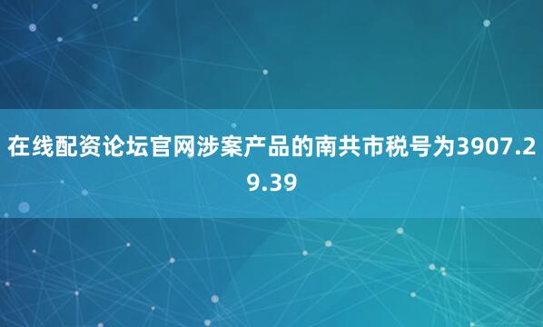 在线配资论坛官网涉案产品的南共市税号为3907.29.39