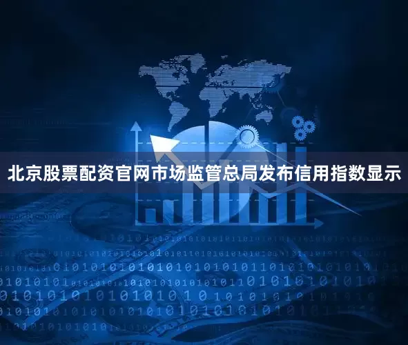 北京股票配资官网市场监管总局发布信用指数显示