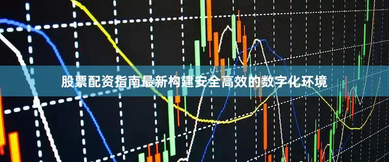 股票配资指南最新构建安全高效的数字化环境