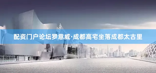 配资门户论坛罗意威·成都高宅坐落成都太古里