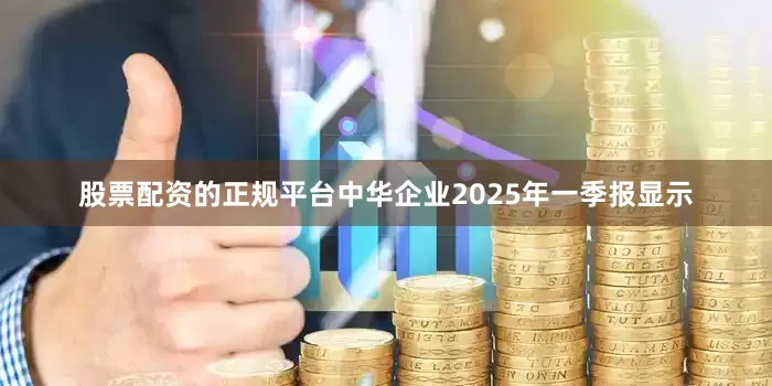 股票配资的正规平台中华企业2025年一季报显示