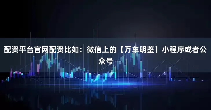 配资平台官网配资比如：微信上的【万车明鉴】小程序或者公众号