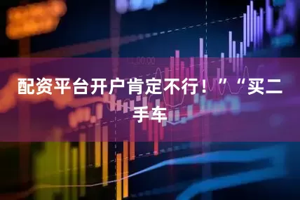 配资平台开户肯定不行！”“买二手车