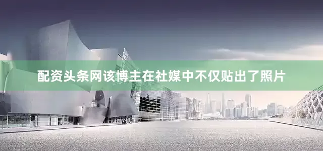 配资头条网该博主在社媒中不仅贴出了照片
