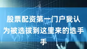 股票配资第一门户我认为被选拔到这里来的选手