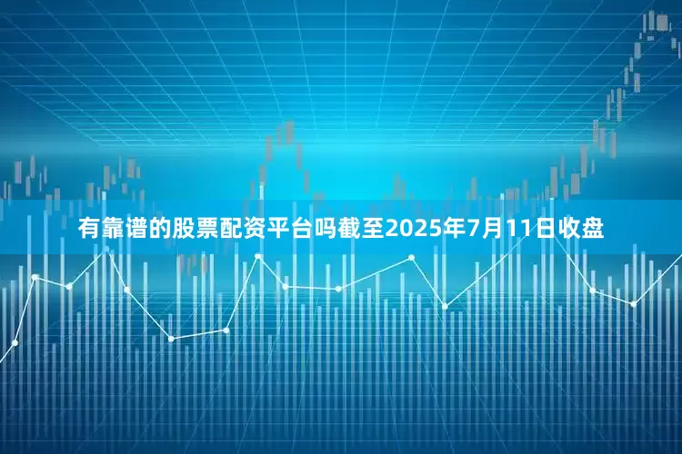 有靠谱的股票配资平台吗截至2025年7月11日收盘