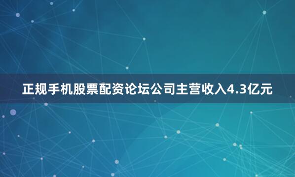 正规手机股票配资论坛公司主营收入4.3亿元