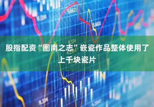 股指配资“图南之志”嵌瓷作品整体使用了上千块瓷片