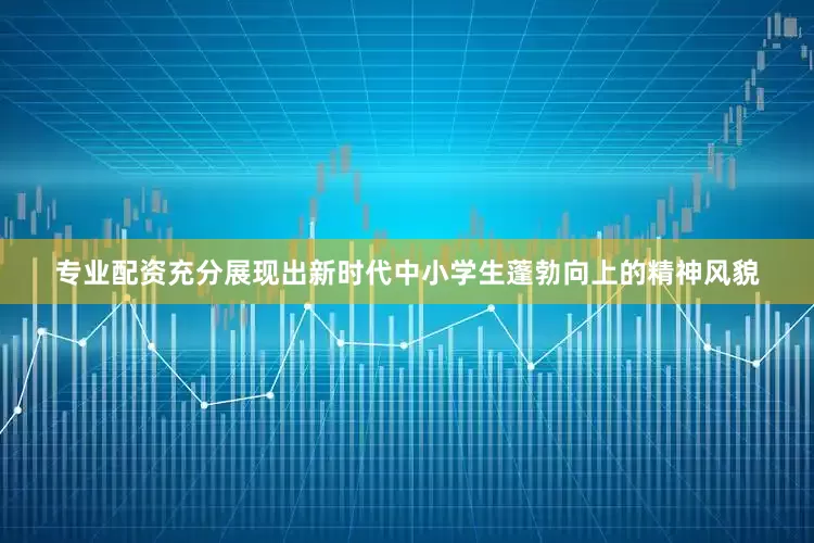 专业配资充分展现出新时代中小学生蓬勃向上的精神风貌