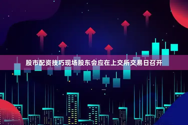 股市配资技巧现场股东会应在上交所交易日召开