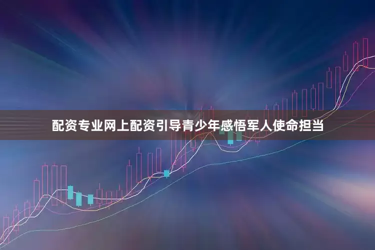 配资专业网上配资引导青少年感悟军人使命担当