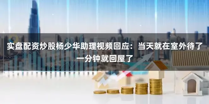 实盘配资炒股杨少华助理视频回应：当天就在室外待了一分钟就回屋了