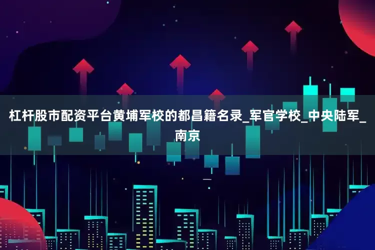 杠杆股市配资平台黄埔军校的都昌籍名录_军官学校_中央陆军_南京