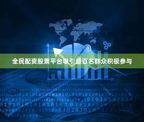 全民配资股票平台吸引超百名群众积极参与