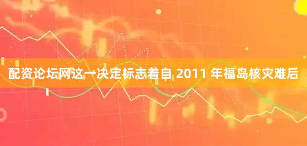 配资论坛网这一决定标志着自 2011 年福岛核灾难后