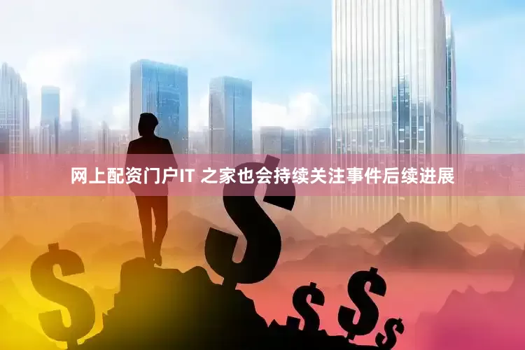 网上配资门户IT 之家也会持续关注事件后续进展