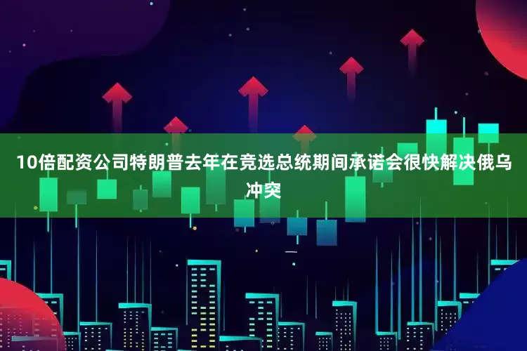 10倍配资公司特朗普去年在竞选总统期间承诺会很快解决俄乌冲突