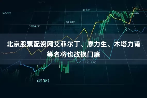 北京股票配资网艾菲尔丁、廖力生、木塔力甫等名将也改换门庭