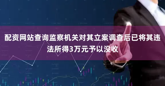 配资网站查询监察机关对其立案调查后已将其违法所得3万元予以没收