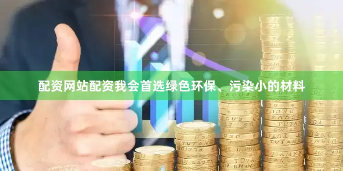 配资网站配资我会首选绿色环保、污染小的材料