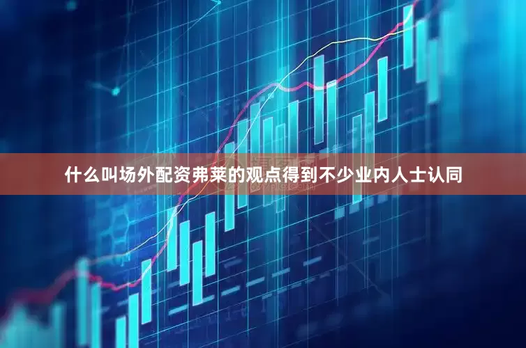什么叫场外配资弗莱的观点得到不少业内人士认同