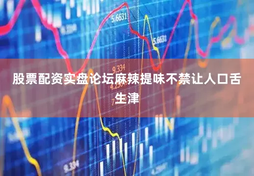 股票配资实盘论坛麻辣提味不禁让人口舌生津