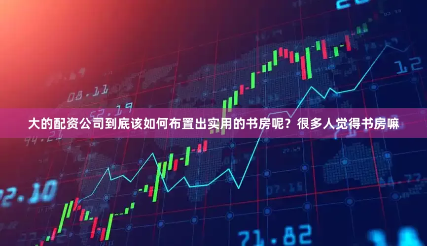 大的配资公司到底该如何布置出实用的书房呢？很多人觉得书房嘛