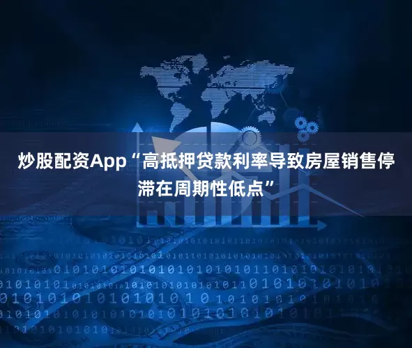 炒股配资App“高抵押贷款利率导致房屋销售停滞在周期性低点”