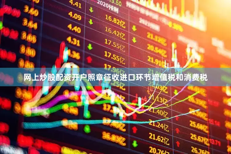 网上炒股配资开户照章征收进口环节增值税和消费税