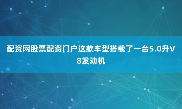 配资网股票配资门户这款车型搭载了一台5.0升V8发动机