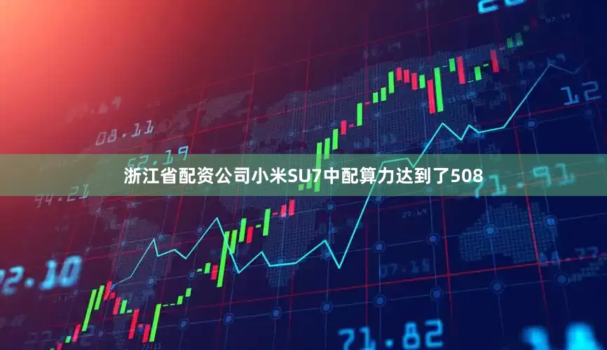 浙江省配资公司小米SU7中配算力达到了508