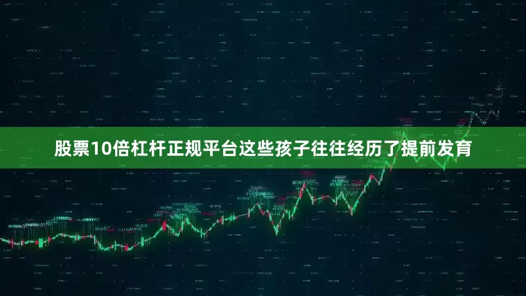 股票10倍杠杆正规平台这些孩子往往经历了提前发育