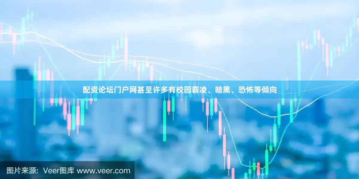 配资论坛门户网甚至许多有校园霸凌、暗黑、恐怖等倾向