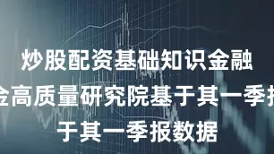 炒股配资基础知识金融界基金高质量研究院基于其一季报数据