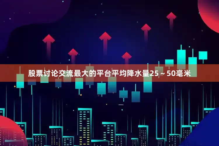 股票讨论交流最大的平台平均降水量25～50毫米